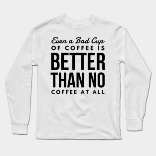 Even a Bad Cup of coffee is better than no coffee at all Long Sleeve T-Shirt